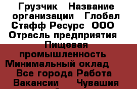 Грузчик › Название организации ­ Глобал Стафф Ресурс, ООО › Отрасль предприятия ­ Пищевая промышленность › Минимальный оклад ­ 1 - Все города Работа » Вакансии   . Чувашия респ.,Алатырь г.